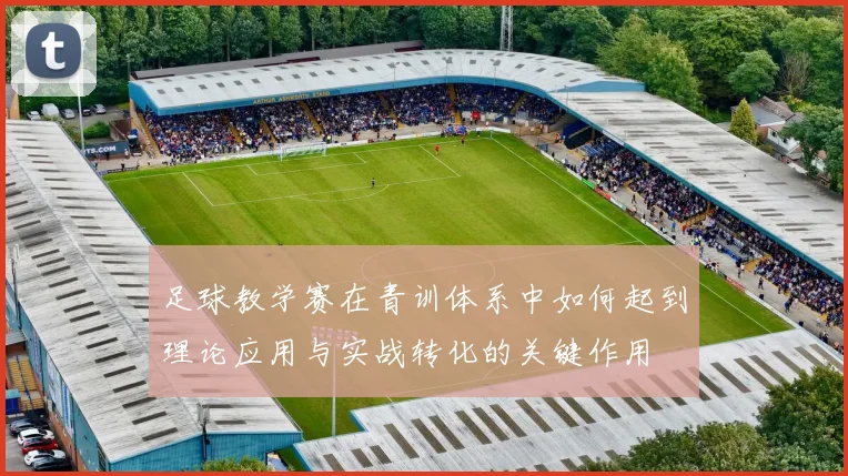 足球教学赛在青训体系中如何起到理论应用与实战转化的关键作用