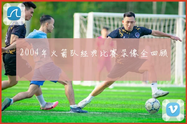 2004年火箭队经典比赛录像全回顾