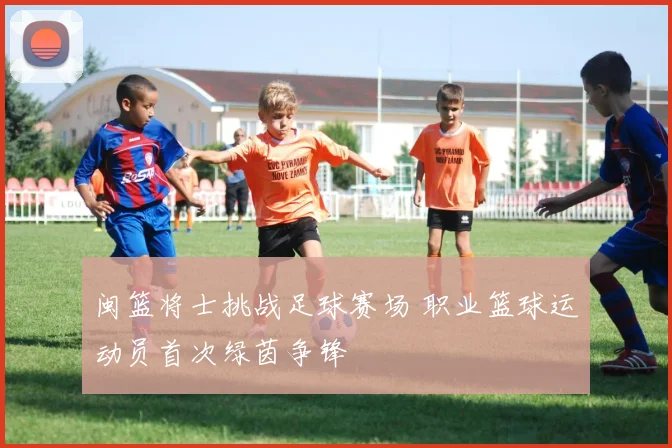 闽篮将士挑战足球赛场 职业篮球运动员首次绿茵争锋