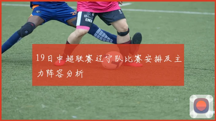 19日中超联赛辽宁队比赛安排及主力阵容分析