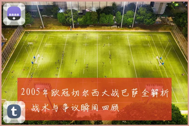 2005年欧冠切尔西大战巴萨全解析：战术与争议瞬间回顾