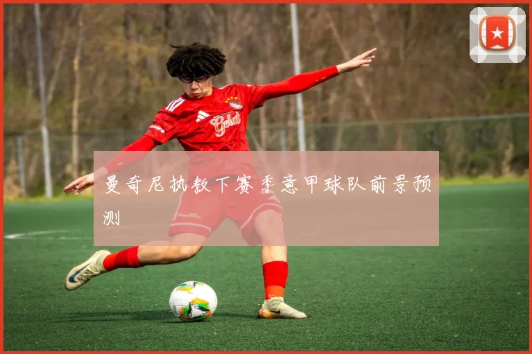 曼奇尼执教下赛季意甲球队前景预测