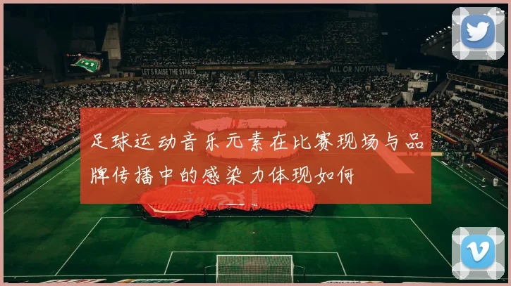 足球运动音乐元素在比赛现场与品牌传播中的感染力体现如何