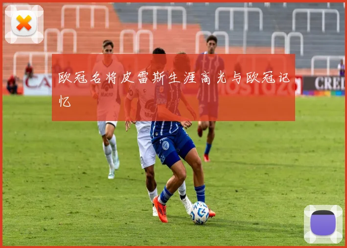 欧冠名将皮雷斯生涯高光与欧冠记忆