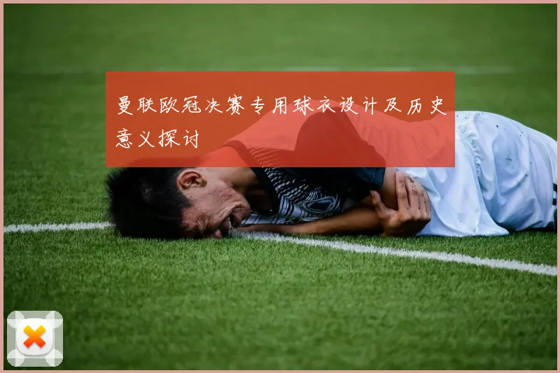 曼联欧冠决赛专用球衣设计及历史意义探讨