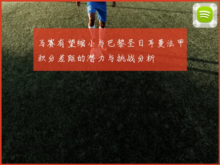 马赛有望缩小与巴黎圣日耳曼法甲积分差距的潜力与挑战分析